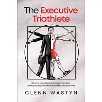 The Executive Triathlete： Become mentally and physically stronger， building strategic leadership qualities along the way
