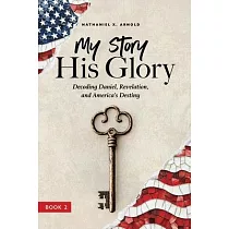 My Story， His Glory： Decoding Daniel， Revelation， and America’s Destiny