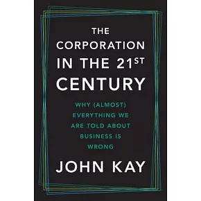 The Corporation in the Twenty-First Century: Why (Almost) Everything We Are Told about Business Is Wrong