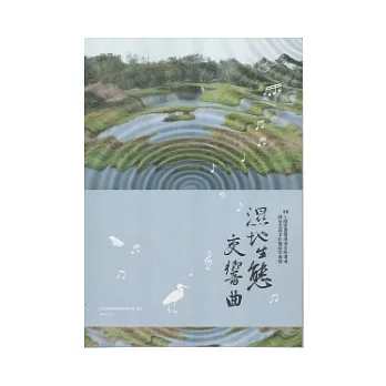 濕地生態交響曲：99年國家重要濕地生態環境調查及復育計畫成果專輯