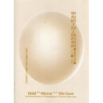 舉起鏡子迎上他的凝視 :  臺灣攝影首篇.1869.1949 = Hold the mirror up to his gaze : the early history of photography in Taiwan(1869-1949) /