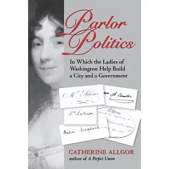 Parlor politics : in which the ladies of Washington help build a city and a government /