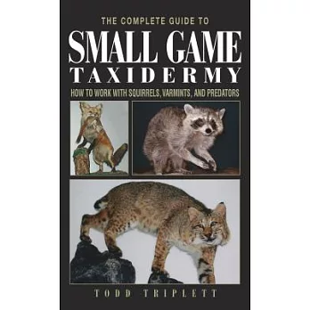 The Complete Guide to Small Game Taxidermy: How to Work with Squirrels, Varmints, and Predators