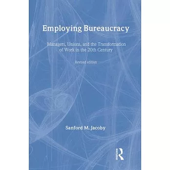 Employing Bureaucracy: Managers, Unions and the Transformation of Work in the 20th Century