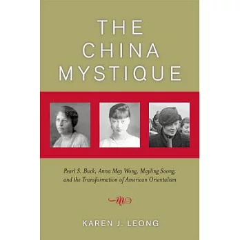 The China Mystique: Pearl S. Buck, Anna May Wong, Mayling Soong, And The Transformation Of American Orientalism