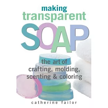 Making Transparent Soap: The Art of Crafting, Molding, Scenting & Coloring