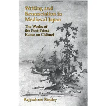 Writing and Renunciation in Medieval Japan: The Works of the Poet-Priest Kamo No Chomei