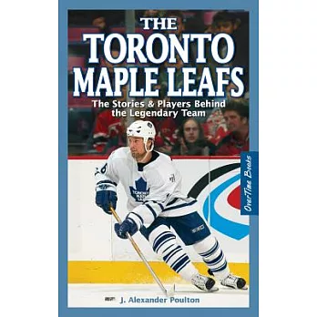 The Toronto Maple Leafs: The Stories & Players Behind the Legendary Team
