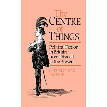 The Centre of Things: Political Fiction in Britain from Disraeli to the Present