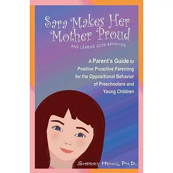 Sara Makes Her Mother Proud and Learns Good Behavior: A Parent’s Guide to Positive Proactive Parenting for the Oppositional Beha