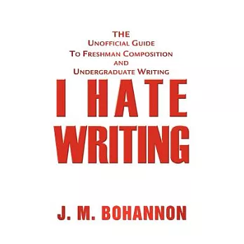 I Hate Writing: The Unofficial Guide to Freshman Composition and Undergraduate Writing