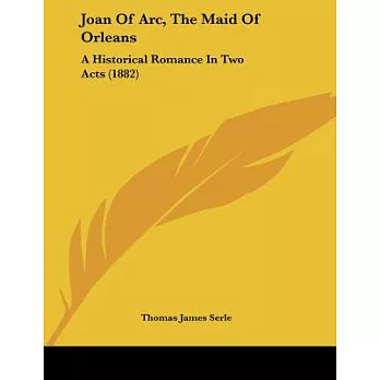 Joan Of Arc, The Maid Of Orleans: A Historical Romance in Two Acts