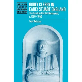 Godly Clergy in Early Stuart England: The Caroline Puritan Movement, 1620-1643