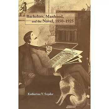 Bachelors, Manhood, and the Novel, 1850 1925