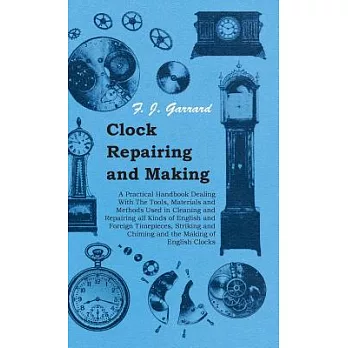 Clock Repairing and Making: A Practical Handbook Dealing With The Tools, Materials and Methods Used in Cleaning and Repairing al