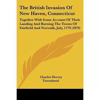 The British Invasion Of New Haven, Connecticut: Together With Some Account of Their Landing and Burning the Towns of Fairfield a