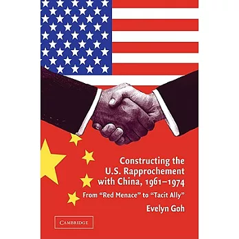 Constructing the U.S. Rapprochement with China, 1961 1974: From ’Red Menace’ to ’Tacit Ally’