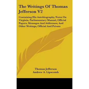 The Writings of Thomas Jefferson: Containing His Autobiography, Notes on Virginia, Parliamentary Manual, Official Papers, Messag
