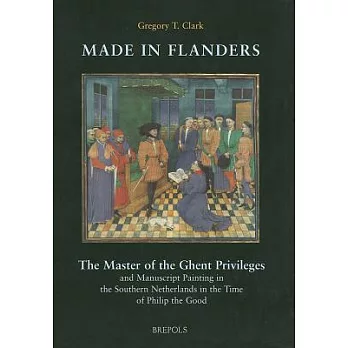 Made in Flanders: The Master of the Ghent Privileges and Manuscript Painting in the Southern Netherlands in the Time of Philip t