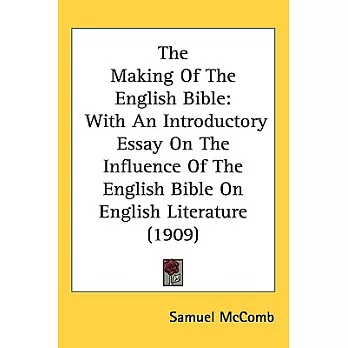 The Making of the English Bible: With an Introductory Essay on the Influence of the English Bible on English Literature
