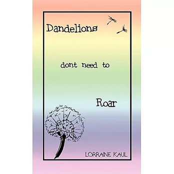 Dandelions Don’t Need to Roar and Other Poems: A Daughter Honors Her Mother with a Tribute of Love and Lessons Learned