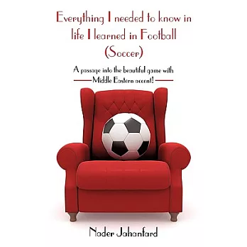 Everything I Needed to Know in Life I Learned in Football (Soccer): A Passage Into the Beautiful Game with Middle Eastern Accent!