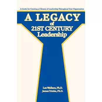 A Legacy of 21st Century Leadership: A Guide for Creating a Climate of Leadership Throughout Your Organization