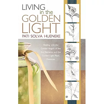 Living in the Golden Light: Healing With the Golden Angels of the Five Elements and the Golden Light Plant Essences