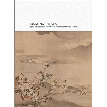 Crossing the Sea: Essays on East Asian Art in Honor of Professor Yoshiaki Shimizu