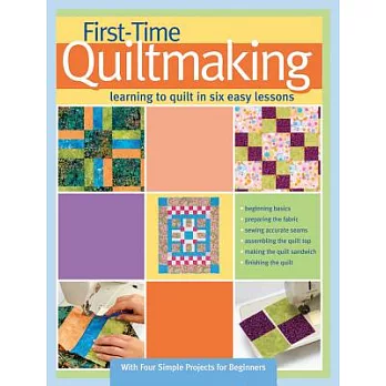 First-Time Quiltmaking: Learning to Quilt in Six Easy Lessons
