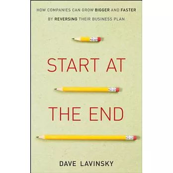 Start at the End: How Companies Can Grow Bigger and Faster by Reversing Their Business Plan