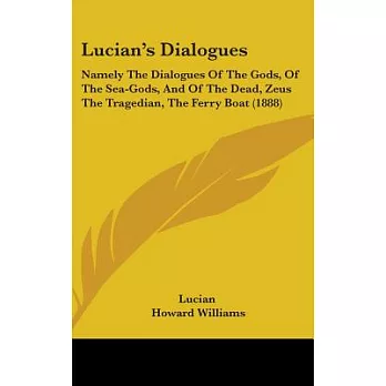 Lucian’s Dialogues: Namely the Dialogues of the Gods, of the Sea-gods, and of the Dead, Zeus the Tragedian, the Ferry Boat