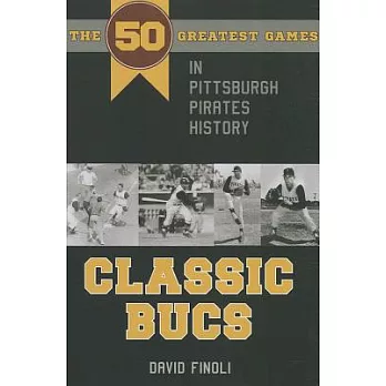Classic Bucs: The 50 Greatest Games in Pittsburgh Pirates History