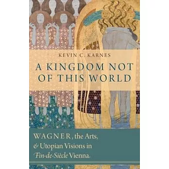 A Kingdom Not of This World: Wagner, the Arts, and Utopian Visions in Fin-De-Siecle Vienna