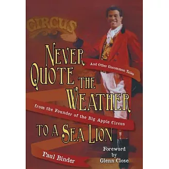 Never Quote the Weather to a Sea Lion: And Other Uncommon Tales from the Founder of the Big Apple Circus