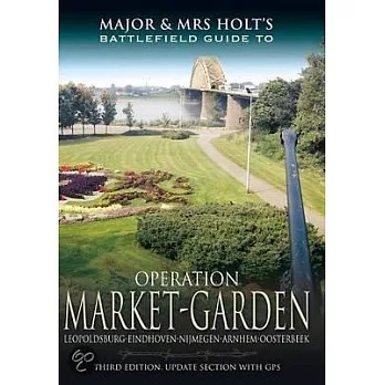 Major and Mrs. Holt’s Battlefield Guide to Operation Market Garden: Leopoldsburg-eindhoven-nijmegen-arnhem-osterbeek