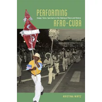 Performing Afro-Cuba: Image, Voice, Spectacle in the Making of Race and History