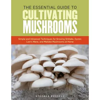 The Essential Guide to Cultivating Mushrooms: Simple and Advanced Techniques for Growing Shiitake, Oyster, Lion’s Mane, and Maitake Mushrooms at Home