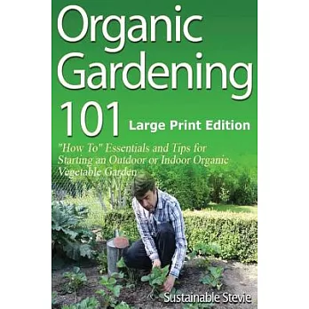Organic Gardening 101: How To Essentials and Tips for Starting an Outdoor or Indoor Organic Vegetable Garden