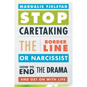 Stop Caretaking the Borderline or Narcissist: How to End the Drama and Get on with Life