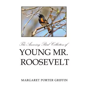 The Amazing Bird Collection of Young Mr. Roosevelt: The Determined Independent Study of a Boy Who Became America’s 26th Presiden