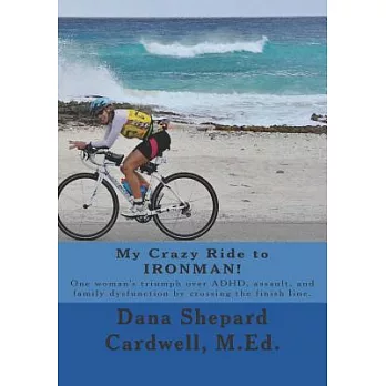 My Crazy Ride to Ironman!: One woman’s triumph over ADHD, assault, and family dysfunction by crossing the finish line
