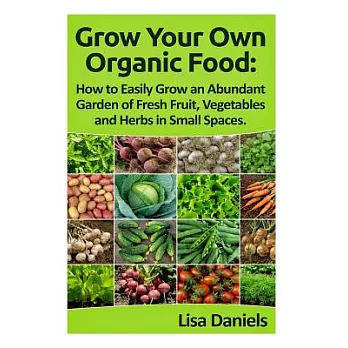 Grow Your Own Organic Food: How to Easily Grow an Abundant Garden of Fresh Fruit, Vegetables and Herbs in Small Spaces: A Green