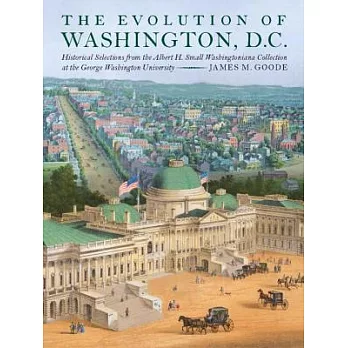 The Evolution of Washington, D.C.: Historical Selections from the Albert H. Small Washingtoniana Collection at the George Washin
