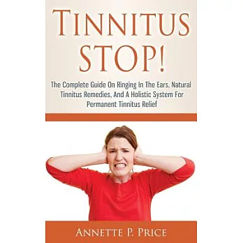 Tinnitus Stop!: The Complete Guide on Ringing in the Ears, Natural Tinnitus Remedies, and a Holistic System for Permanent Tinnit