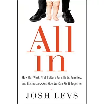 All in: How Our Work-First Culture Fails Dads, Families, and Businesses and How We Can Fix It Together