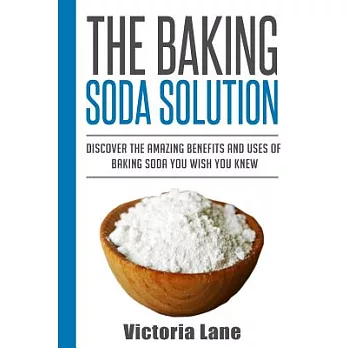 The Baking Soda Solution: Discover the Amazing Benefits and Uses of Baking Soda You Wish You Knew