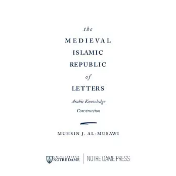 The Medieval Islamic Republic of Letters: Arabic Knowledge Construction