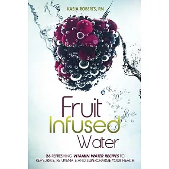 Fruit Infused Water: 26 Refreshing Vitamin Water Recipes to Rehydrate, Rejuvenate and Supercharge Your Health