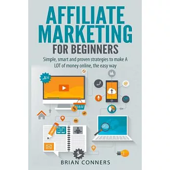 Affiliate Marketing for Beginners: Simple, Smart and Proven Strategies to Make a Lot of Money Online, the Easy Way